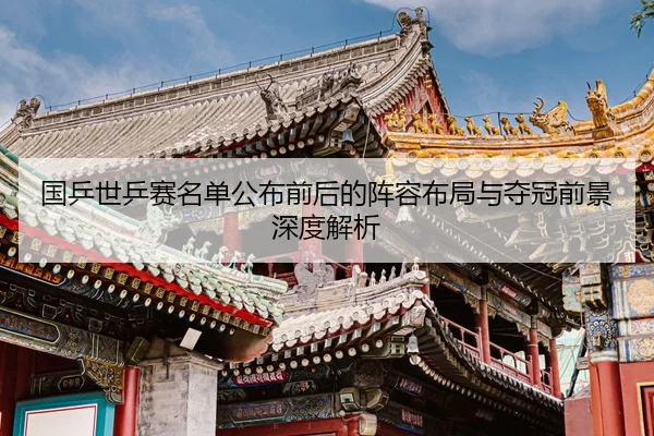 国乒世乒赛名单公布前后的阵容布局与夺冠前景深度解析