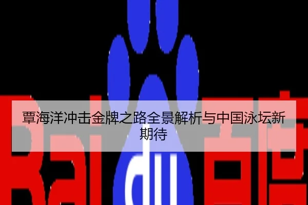 覃海洋冲击金牌之路全景解析与中国泳坛新期待