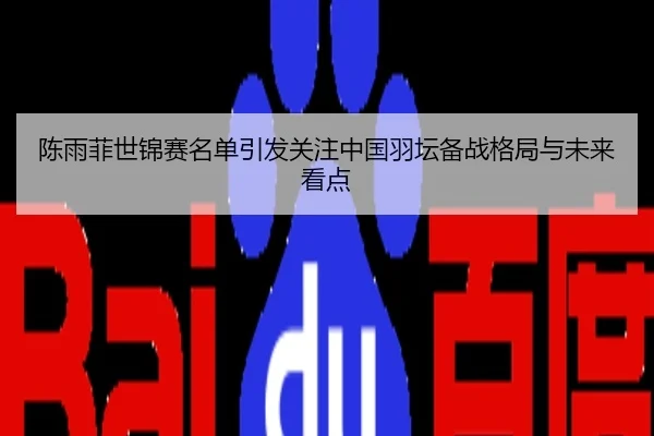 陈雨菲世锦赛名单引发关注中国羽坛备战格局与未来看点