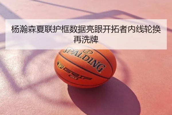 杨瀚森夏联护框数据亮眼开拓者内线轮换再洗牌
