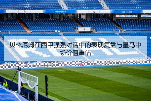 贝林厄姆在西甲强强对话中的表现复盘与皇马中场价值重估