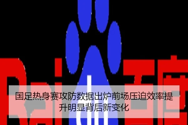 国足热身赛攻防数据出炉前场压迫效率提升明显背后新变化