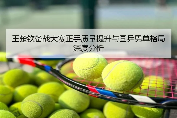 王楚钦备战大赛正手质量提升与国乒男单格局深度分析