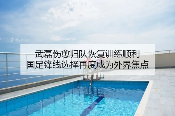 武磊伤愈归队恢复训练顺利 国足锋线选择再度成为外界焦点