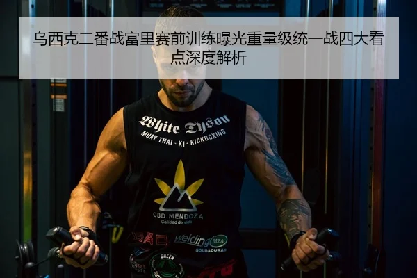 乌西克二番战富里赛前训练曝光重量级统一战四大看点深度解析